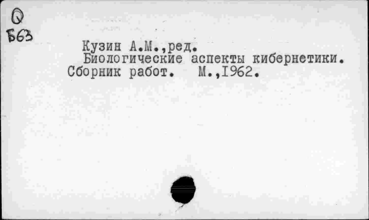 ﻿о $65
Кузин А.М.,ред.
Биологические аспекты кибернетики.
Сборник работ. М.,1962.